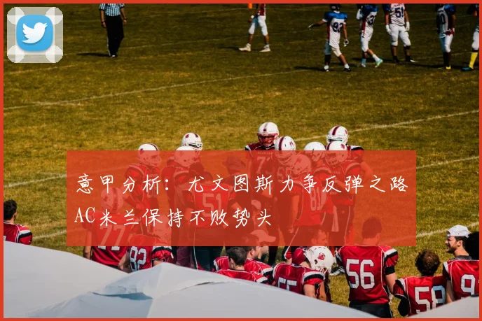 意甲分析：尤文图斯力争反弹之路AC米兰保持不败势头