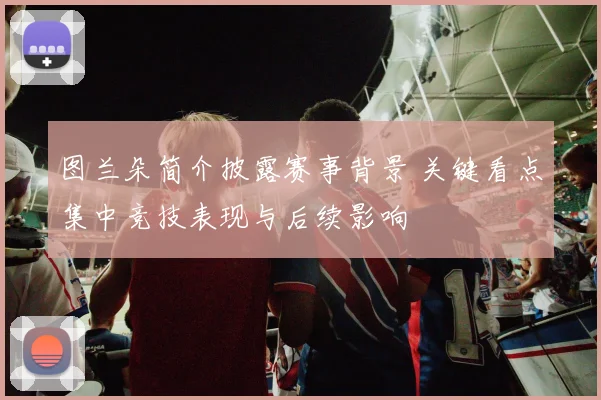 图兰朵简介披露赛事背景 关键看点集中竞技表现与后续影响