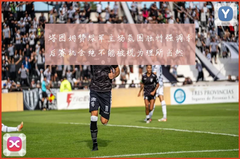 塔图姆赞绿军主场氛围独特强调季后赛机会绝不能被视为理所当然
