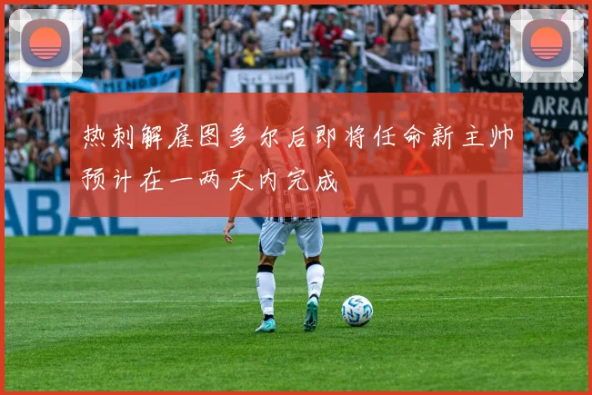 热刺解雇图多尔后即将任命新主帅预计在一两天内完成