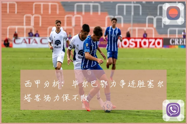 西甲分析：毕尔巴鄂力争连胜塞尔塔客场力保不败