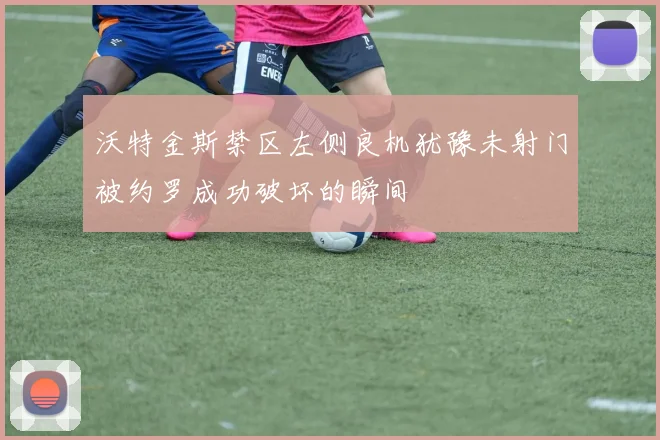 沃特金斯禁区左侧良机犹豫未射门被约罗成功破坏的瞬间