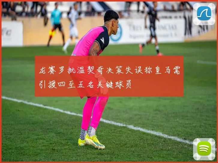 龙赛罗批温契奇决策失误称皇马需引援四至五名关键球员