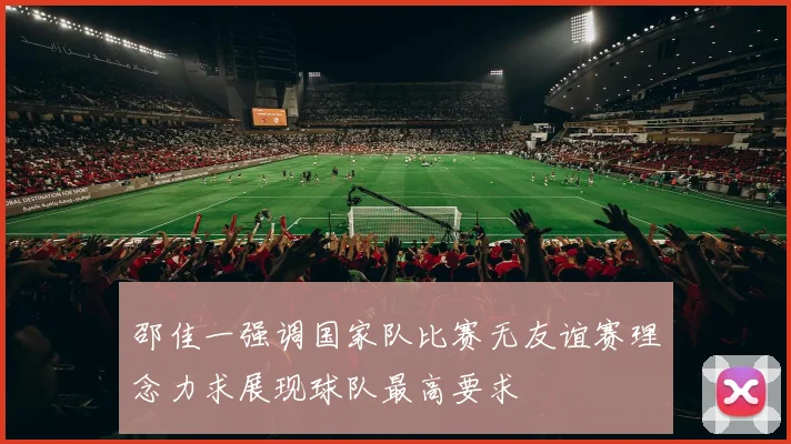 邵佳一强调国家队比赛无友谊赛理念力求展现球队最高要求