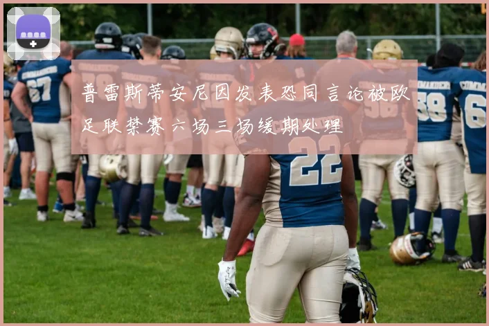 普雷斯蒂安尼因发表恐同言论被欧足联禁赛六场三场缓期处理