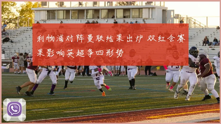 利物浦对阵曼联结果出炉 双红会赛果影响英超争四形势