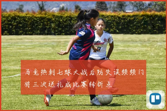 马竞热刺七球大战后防失误频频门将三次送礼成比赛转折点