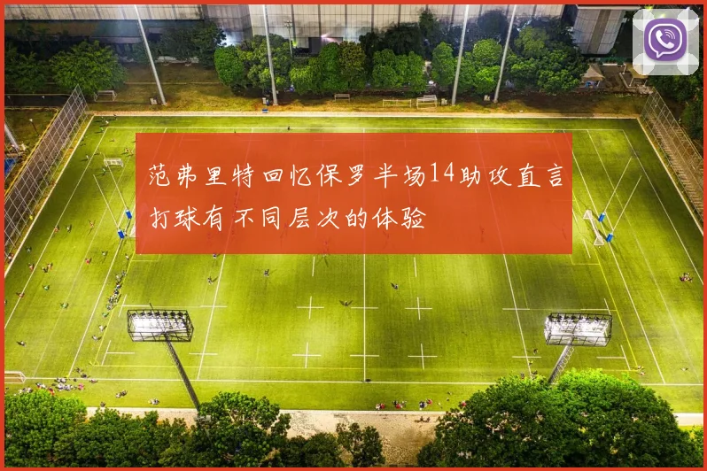 范弗里特回忆保罗半场14助攻直言打球有不同层次的体验
