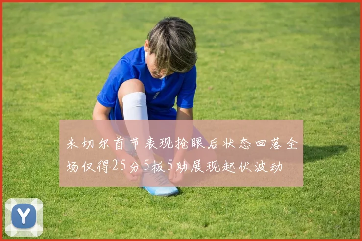 米切尔首节表现抢眼后状态回落全场仅得25分5板5助展现起伏波动
