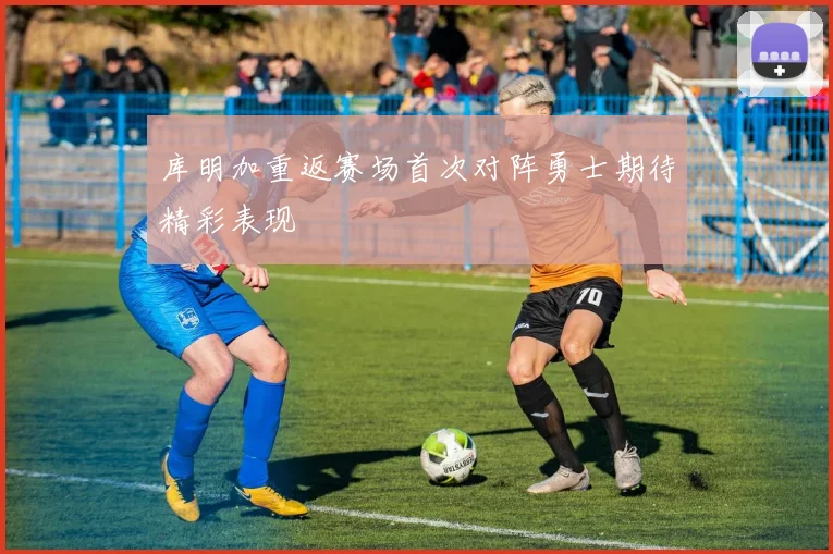库明加重返赛场首次对阵勇士期待精彩表现