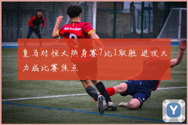 皇马对恒大热身赛7比1取胜 进攻火力成比赛焦点