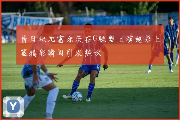 昔日状元富尔茨在G联盟上演绝杀上篮精彩瞬间引发热议