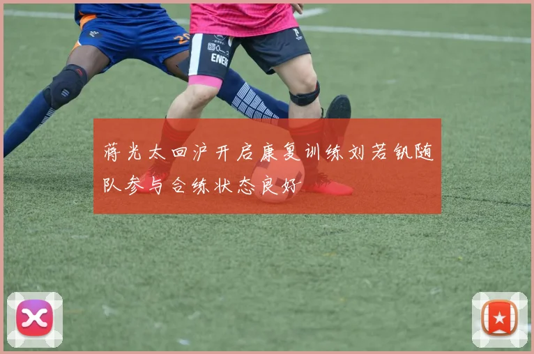 蒋光太回沪开启康复训练刘若钒随队参与合练状态良好